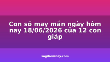 con-so-may-man-ngay-hom-nay-18062026-cua-12-con-giap