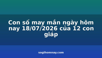 con-so-may-man-ngay-hom-nay-18072026-cua-12-con-giap