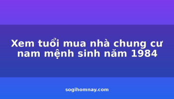 xem-tuoi-mua-nha-chung-cu-nam-menh-sinh-nam-1984