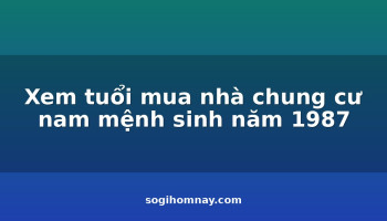 xem-tuoi-mua-nha-chung-cu-nam-menh-sinh-nam-1987