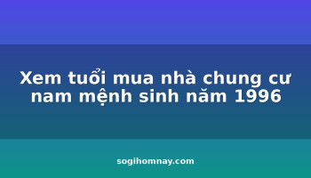 xem-tuoi-mua-nha-chung-cu-nam-menh-sinh-nam-1996