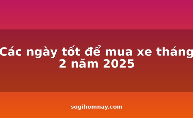 Các ngày tốt để mua xe tháng 2 năm 2025