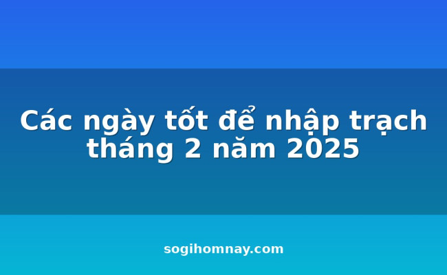 Các ngày tốt để nhập trạch tháng 2 năm 2025