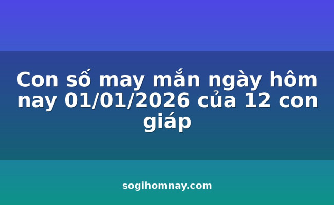 Con số may mắn ngày hôm nay 01/01/2026 của 12 con giáp