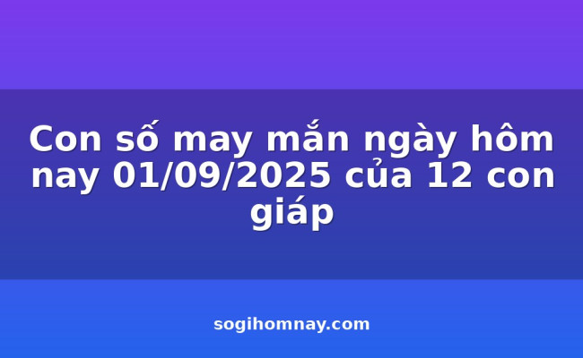 Con số may mắn ngày hôm nay 01/09/2025 của 12 con giáp
