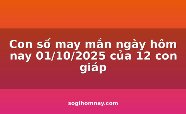 Con số may mắn ngày hôm nay 01/10/2025 của 12 con giáp