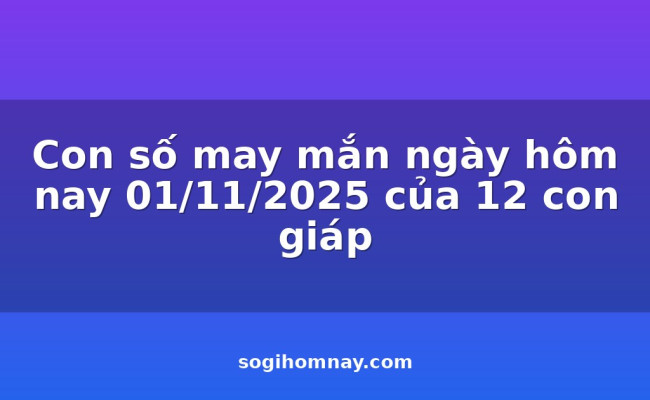 Con số may mắn ngày hôm nay 01/11/2025 của 12 con giáp
