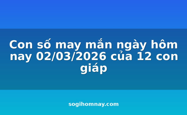 Con số may mắn ngày hôm nay 02/03/2026 của 12 con giáp