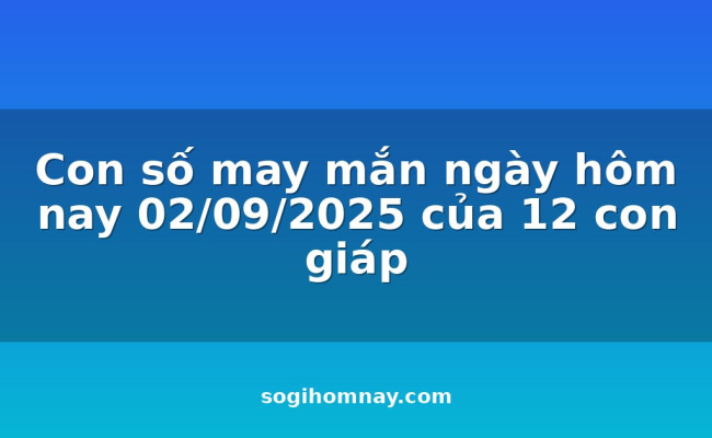 Con số may mắn ngày hôm nay 02/09/2025 của 12 con giáp