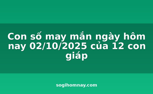 Con số may mắn ngày hôm nay 02/10/2025 của 12 con giáp