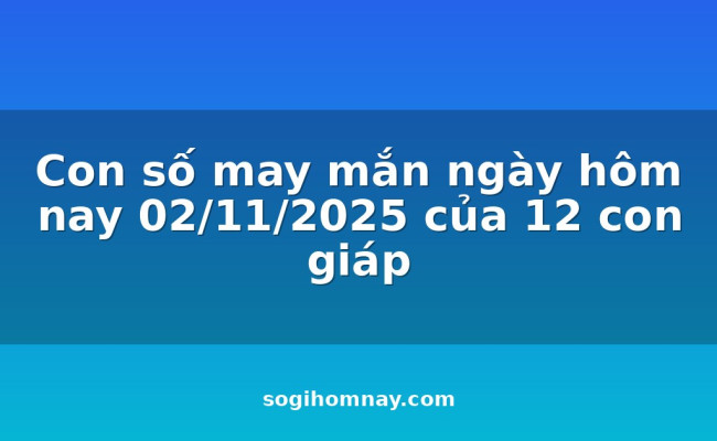 Con số may mắn ngày hôm nay 02/11/2025 của 12 con giáp