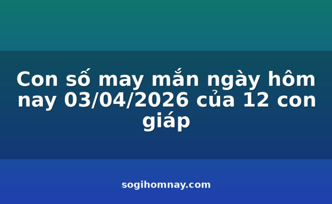 Con số may mắn ngày hôm nay 03/04/2026 của 12 con giáp