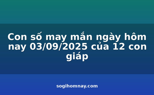 Con số may mắn ngày hôm nay 03/09/2025 của 12 con giáp