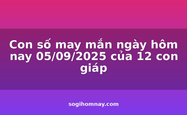 Con số may mắn ngày hôm nay 05/09/2025 của 12 con giáp