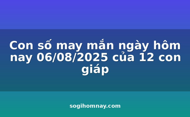 Con số may mắn ngày hôm nay 06/08/2025 của 12 con giáp