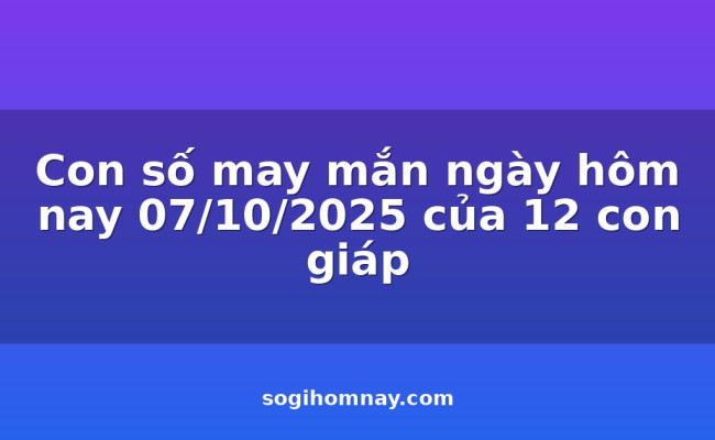 Con số may mắn ngày hôm nay 07/10/2025 của 12 con giáp