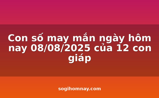 Con số may mắn ngày hôm nay 08/08/2025 của 12 con giáp