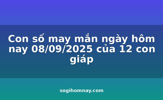 Con số may mắn ngày hôm nay 08/09/2025 của 12 con giáp