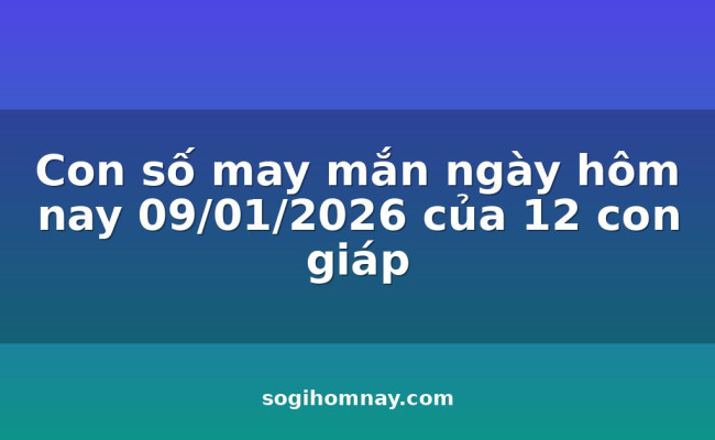 Con số may mắn ngày hôm nay 09/01/2026 của 12 con giáp