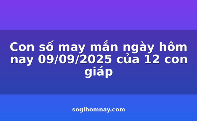 Con số may mắn ngày hôm nay 09/09/2025 của 12 con giáp