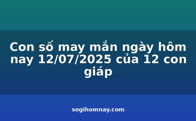 Con số may mắn ngày hôm nay 12/07/2025 của 12 con giáp