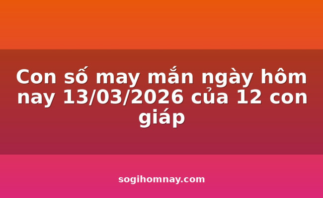 Con số may mắn ngày hôm nay 13/03/2026 của 12 con giáp
