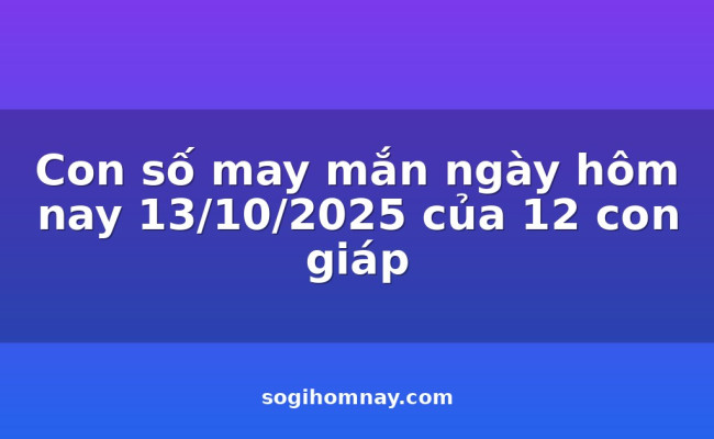 Con số may mắn ngày hôm nay 13/10/2025 của 12 con giáp