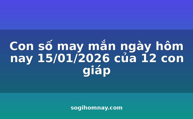 Con số may mắn ngày hôm nay 15/01/2026 của 12 con giáp