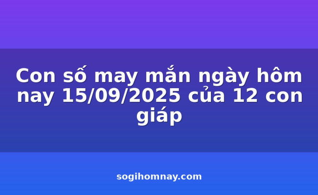 Con số may mắn ngày hôm nay 15/09/2025 của 12 con giáp