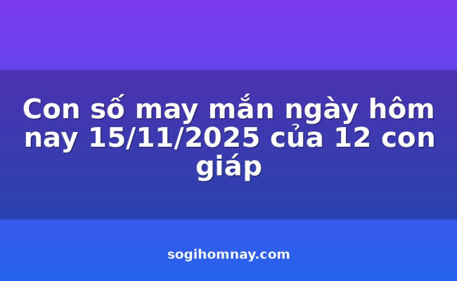 Con số may mắn ngày hôm nay 15/11/2025 của 12 con giáp
