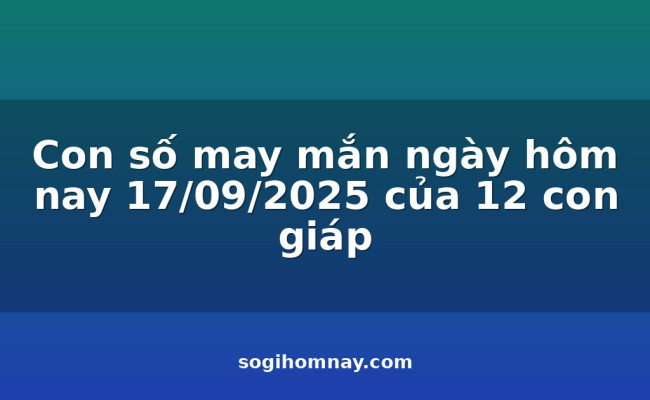 Con số may mắn ngày hôm nay 17/09/2025 của 12 con giáp