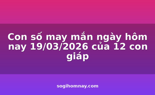Con số may mắn ngày hôm nay 19/03/2026 của 12 con giáp