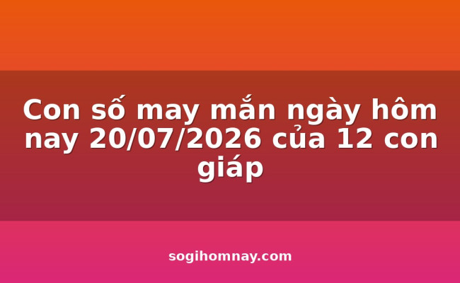Con số may mắn ngày hôm nay 20/07/2026 của 12 con giáp