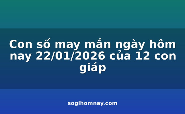 Con số may mắn ngày hôm nay 22/01/2026 của 12 con giáp