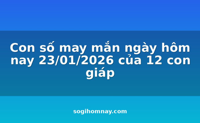 Con số may mắn ngày hôm nay 23/01/2026 của 12 con giáp