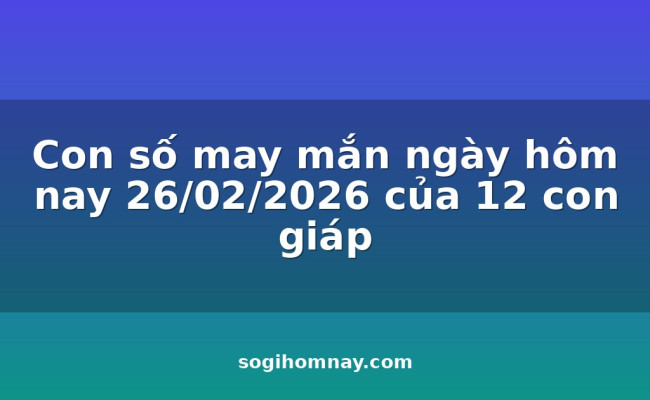 Con số may mắn ngày hôm nay 26/02/2026 của 12 con giáp