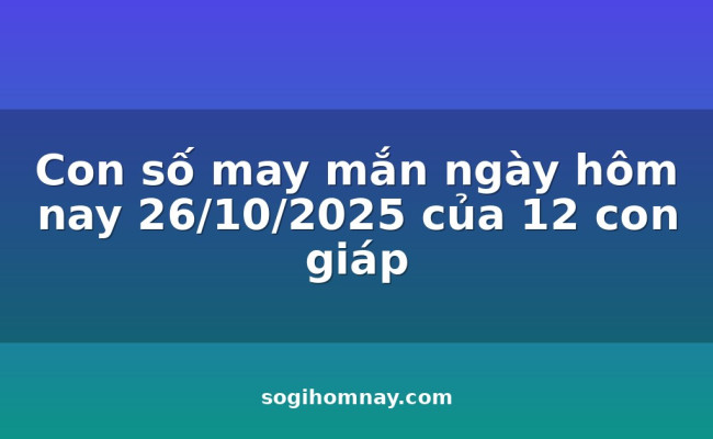Con số may mắn ngày hôm nay 26/10/2025 của 12 con giáp