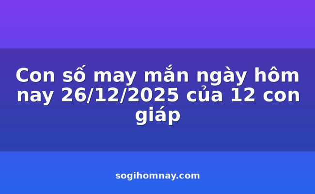 Con số may mắn ngày hôm nay 26/12/2025 của 12 con giáp