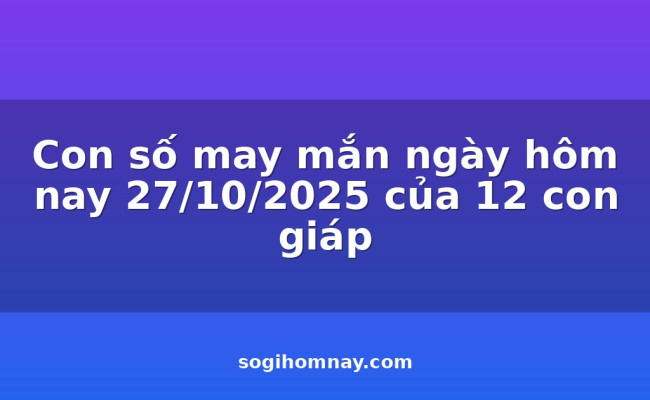 Con số may mắn ngày hôm nay 27/10/2025 của 12 con giáp