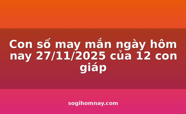 Con số may mắn ngày hôm nay 27/11/2025 của 12 con giáp