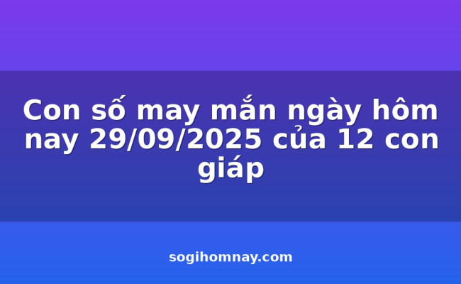 Con số may mắn ngày hôm nay 29/09/2025 của 12 con giáp