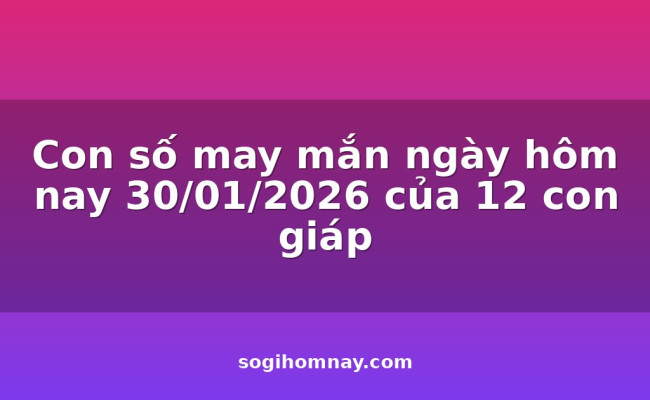 Con số may mắn ngày hôm nay 30/01/2026 của 12 con giáp