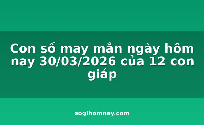 Con số may mắn ngày hôm nay 30/03/2026 của 12 con giáp