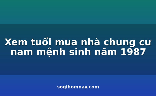 Xem tuổi mua nhà chung cư nam mệnh sinh năm 1987
