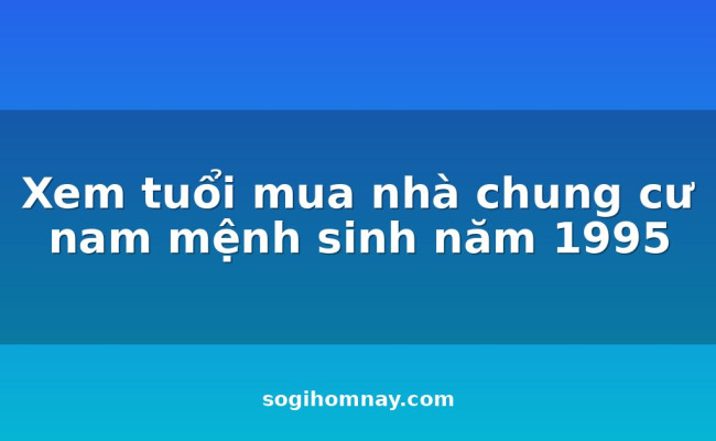 Xem tuổi mua nhà chung cư nam mệnh sinh năm 1995