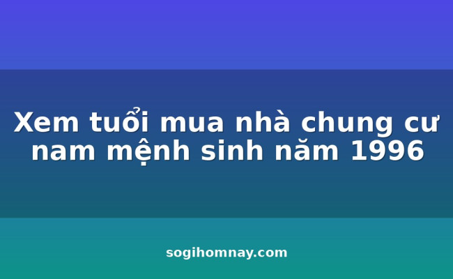 Xem tuổi mua nhà chung cư nam mệnh sinh năm 1996