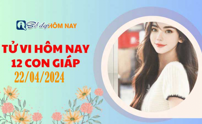 Tử vi ngày 22/04/2024 của 12 con giáp